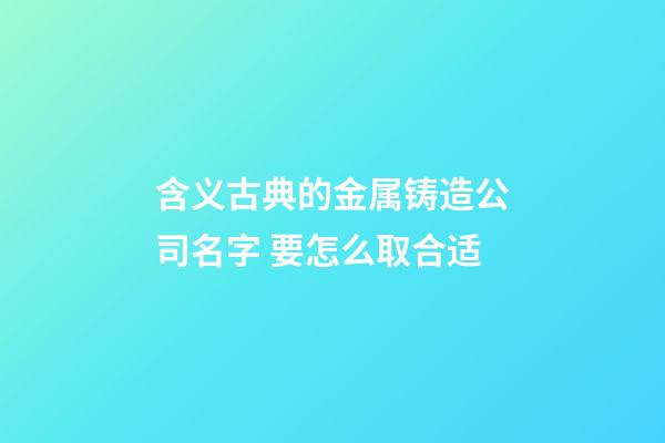 含义古典的金属铸造公司名字 要怎么取合适-第1张-公司起名-玄机派